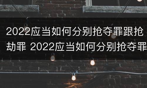 2022应当如何分别抢夺罪跟抢劫罪 2022应当如何分别抢夺罪跟抢劫罪呢