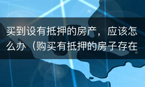 买到设有抵押的房产，应该怎么办（购买有抵押的房子存在什么风险）