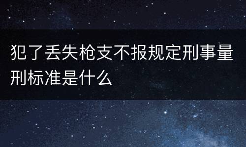犯了丢失枪支不报规定刑事量刑标准是什么