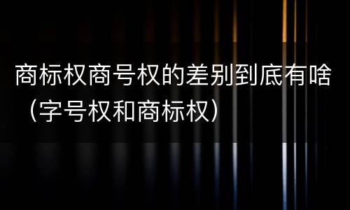 商标权商号权的差别到底有啥（字号权和商标权）