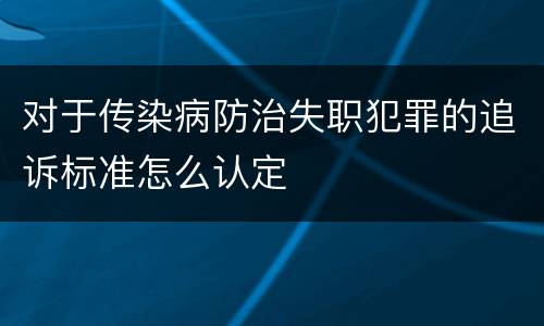 对于传染病防治失职犯罪的追诉标准怎么认定