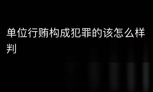 单位行贿构成犯罪的该怎么样判