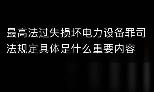 最高法过失损坏电力设备罪司法规定具体是什么重要内容