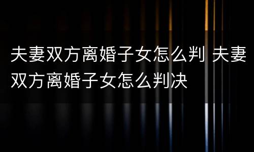 夫妻双方离婚子女怎么判 夫妻双方离婚子女怎么判决