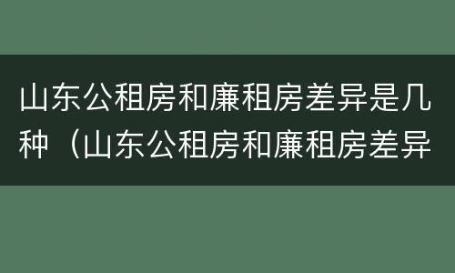山东公租房和廉租房差异是几种（山东公租房和廉租房差异是几种类型）