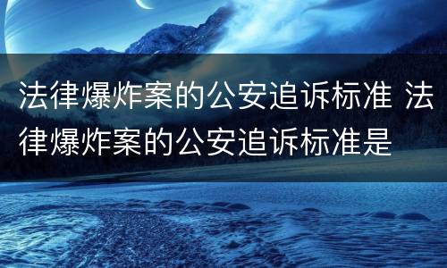 法律爆炸案的公安追诉标准 法律爆炸案的公安追诉标准是