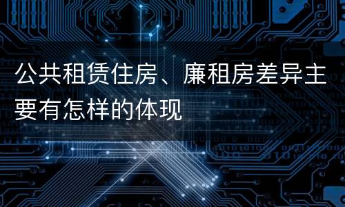 公共租赁住房、廉租房差异主要有怎样的体现