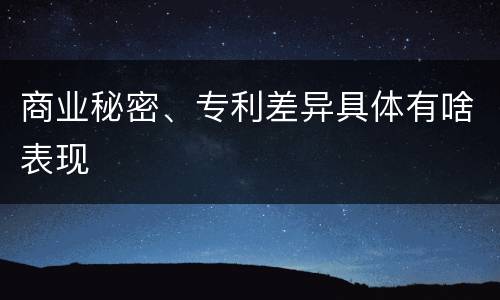 商业秘密、专利差异具体有啥表现