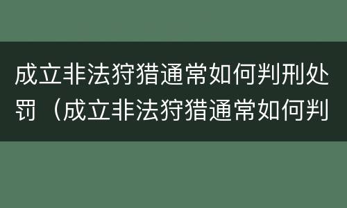 成立非法狩猎通常如何判刑处罚（成立非法狩猎通常如何判刑处罚案例）