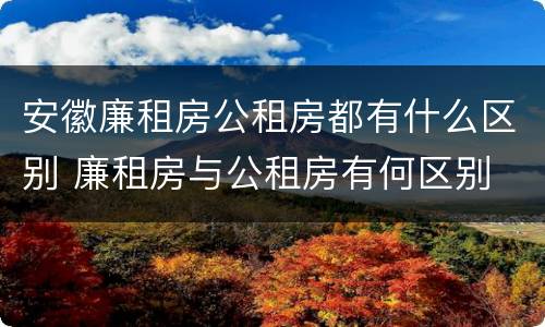 安徽廉租房公租房都有什么区别 廉租房与公租房有何区别