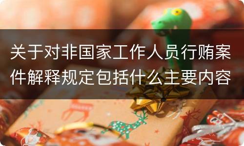 关于对非国家工作人员行贿案件解释规定包括什么主要内容