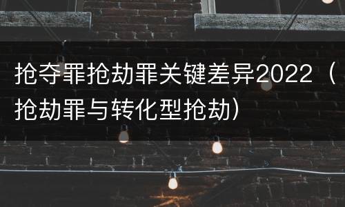 抢夺罪抢劫罪关键差异2022（抢劫罪与转化型抢劫）