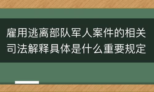 雇用逃离部队军人案件的相关司法解释具体是什么重要规定