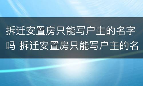 拆迁安置房只能写户主的名字吗 拆迁安置房只能写户主的名字吗合法吗