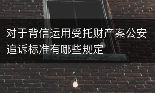 对于背信运用受托财产案公安追诉标准有哪些规定