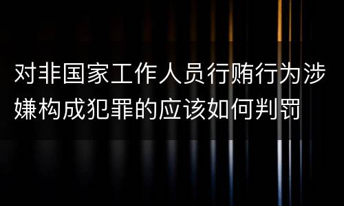 对非国家工作人员行贿行为涉嫌构成犯罪的应该如何判罚