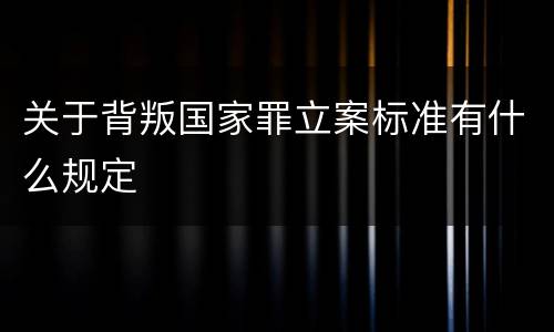 关于背叛国家罪立案标准有什么规定