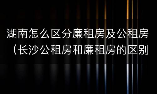 湖南怎么区分廉租房及公租房（长沙公租房和廉租房的区别）