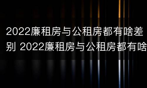 2022廉租房与公租房都有啥差别 2022廉租房与公租房都有啥差别呢