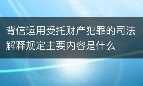 背信运用受托财产犯罪的司法解释规定主要内容是什么