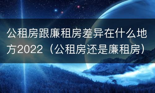 公租房跟廉租房差异在什么地方2022（公租房还是廉租房）