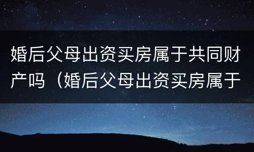 婚后父母出资买房属于共同财产吗（婚后父母出资买房属于共同财产吗 民法典）