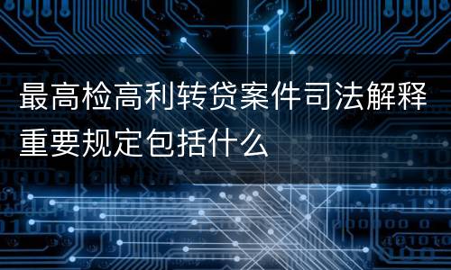 最高检高利转贷案件司法解释重要规定包括什么