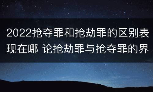 2022抢夺罪和抢劫罪的区别表现在哪 论抢劫罪与抢夺罪的界限