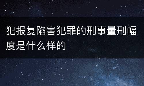 犯报复陷害犯罪的刑事量刑幅度是什么样的