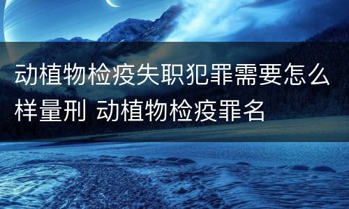 动植物检疫失职犯罪需要怎么样量刑 动植物检疫罪名