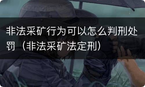 非法采矿行为可以怎么判刑处罚（非法采矿法定刑）