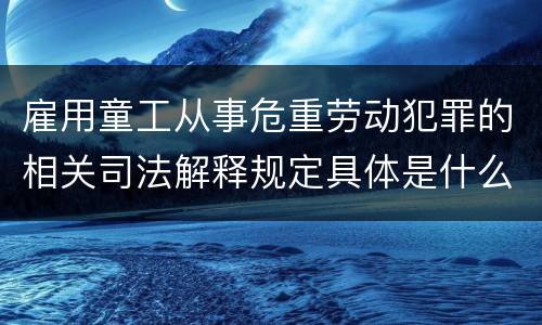 雇用童工从事危重劳动犯罪的相关司法解释规定具体是什么