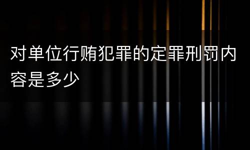 对单位行贿犯罪的定罪刑罚内容是多少