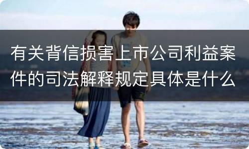 有关背信损害上市公司利益案件的司法解释规定具体是什么重要内容