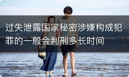 过失泄露国家秘密涉嫌构成犯罪的一般会判刑多长时间