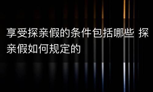 享受探亲假的条件包括哪些 探亲假如何规定的