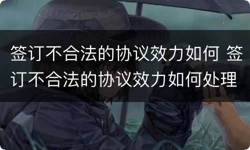 签订不合法的协议效力如何 签订不合法的协议效力如何处理