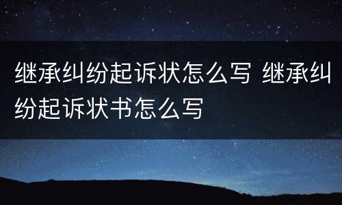 继承纠纷起诉状怎么写 继承纠纷起诉状书怎么写
