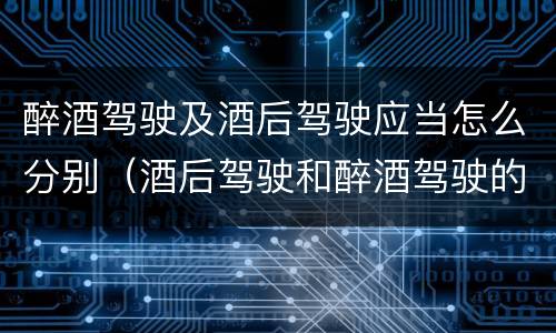 醉酒驾驶及酒后驾驶应当怎么分别（酒后驾驶和醉酒驾驶的划分）