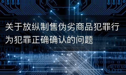 关于放纵制售伪劣商品犯罪行为犯罪正确确认的问题