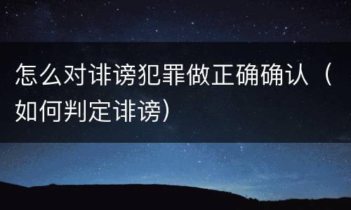 怎么对诽谤犯罪做正确确认（如何判定诽谤）