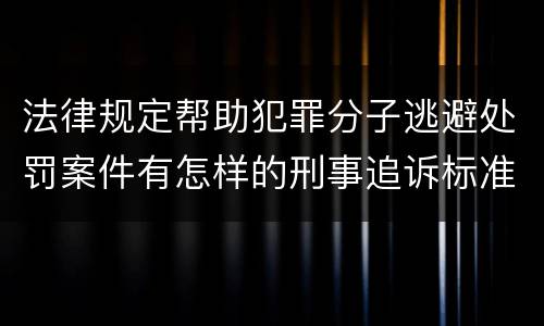 法律规定帮助犯罪分子逃避处罚案件有怎样的刑事追诉标准