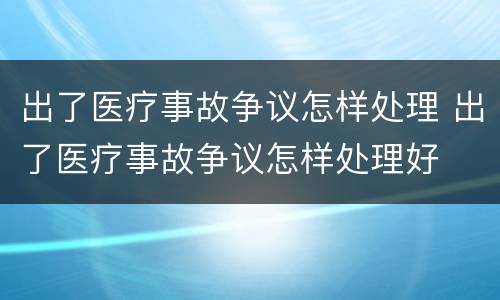 出了医疗事故争议怎样处理 出了医疗事故争议怎样处理好