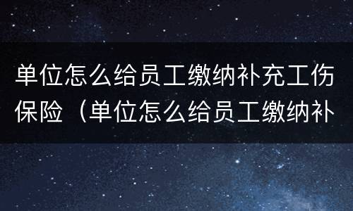 单位怎么给员工缴纳补充工伤保险（单位怎么给员工缴纳补充工伤保险费）