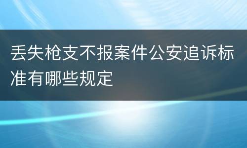 丢失枪支不报案件公安追诉标准有哪些规定