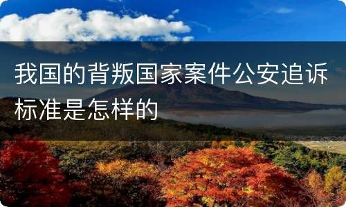 我国的背叛国家案件公安追诉标准是怎样的