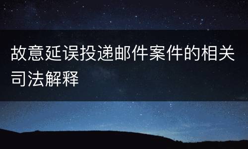 故意延误投递邮件案件的相关司法解释