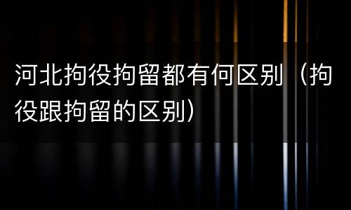 河北拘役拘留都有何区别（拘役跟拘留的区别）