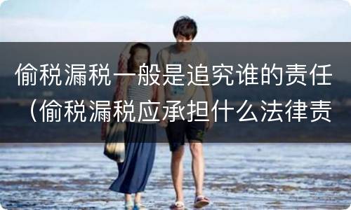 偷税漏税一般是追究谁的责任（偷税漏税应承担什么法律责任）