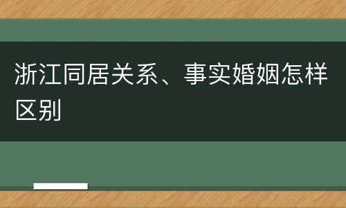 浙江同居关系、事实婚姻怎样区别